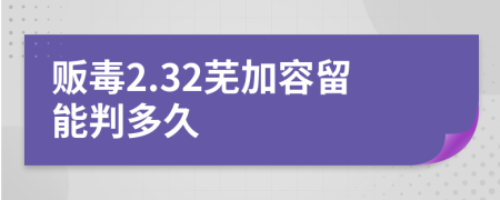 贩毒2.32芜加容留能判多久