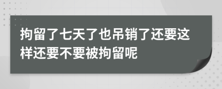 拘留了七天了也吊销了还要这样还要不要被拘留呢