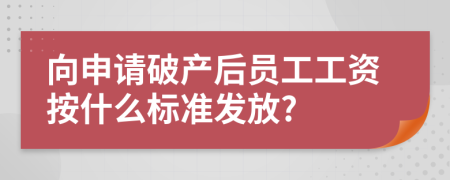 向申请破产后员工工资按什么标准发放?