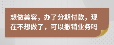 想做美容，办了分期付款，现在不想做了，可以撤销业务吗