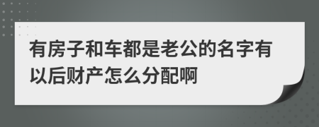 有房子和车都是老公的名字有以后财产怎么分配啊