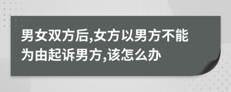 男女双方后,女方以男方不能为由起诉男方,该怎么办