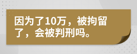 因为了10万，被拘留了，会被判刑吗。