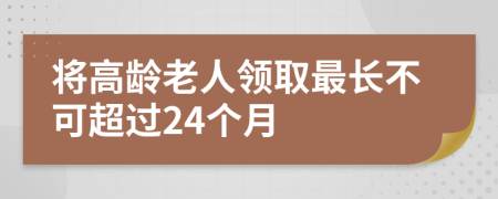 将高龄老人领取最长不可超过24个月