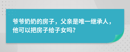 爷爷奶奶的房子，父亲是唯一继承人，他可以把房子给子女吗？