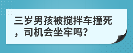 三岁男孩被搅拌车撞死，司机会坐牢吗？