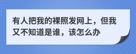有人把我的裸照发网上，但我又不知道是谁，该怎么办