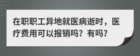 在职职工异地就医病逝时，医疗费用可以报销吗？有吗？