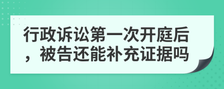 行政诉讼第一次开庭后，被告还能补充证据吗