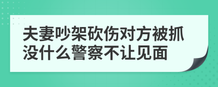 夫妻吵架砍伤对方被抓没什么警察不让见面