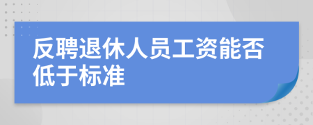 反聘退休人员工资能否低于标准