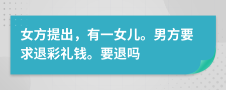 女方提出，有一女儿。男方要求退彩礼钱。要退吗