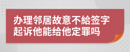 办理邻居故意不給签字起诉他能给他定罪吗
