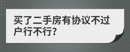 买了二手房有协议不过户行不行？