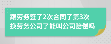 跟劳务签了2次合同了第3次换劳务公司了能叫公司赔偿吗