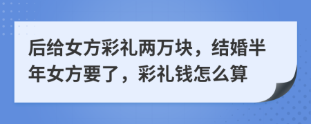 后给女方彩礼两万块，结婚半年女方要了，彩礼钱怎么算