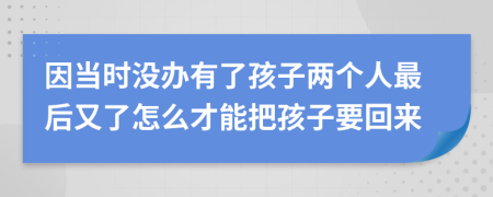 因当时没办有了孩子两个人最后又了怎么才能把孩子要回来