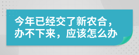 今年已经交了新农合，办不下来，应该怎么办