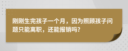 刚刚生完孩子一个月，因为照顾孩子问题只能离职，还能报销吗？