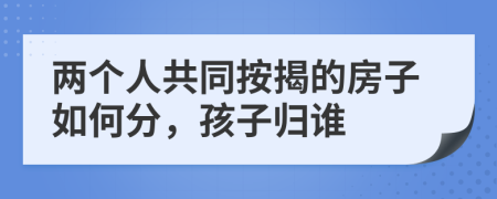 两个人共同按揭的房子如何分，孩子归谁