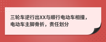 三轮车逆行出XX与顺行电动车相撞，电动车主脚骨折，责任划分