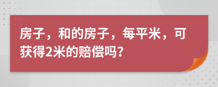 房子，和的房子，每平米，可获得2米的赔偿吗？