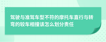 驾驶与准驾车型不符的摩托车直行与转弯的较车相撞该怎么划分责任