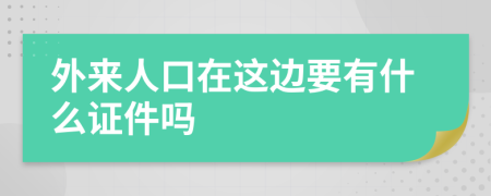 外来人口在这边要有什么证件吗