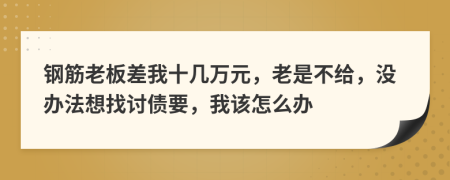 钢筋老板差我十几万元，老是不给，没办法想找讨债要，我该怎么办