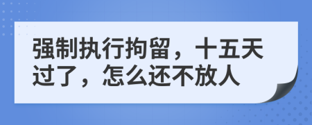 强制执行拘留，十五天过了，怎么还不放人