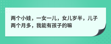 两个小娃，一女一儿，女儿岁半，儿子两个月多，我能有孩子的嘛