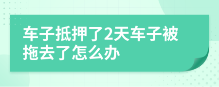 车子抵押了2天车子被拖去了怎么办