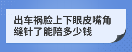 出车祸脸上下眼皮嘴角缝针了能陪多少钱