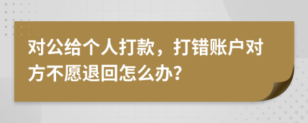 对公给个人打款，打错账户对方不愿退回怎么办？