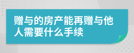 赠与的房产能再赠与他人需要什么手续