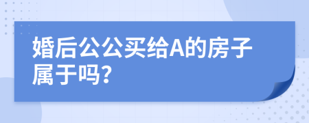 婚后公公买给A的房子属于吗？