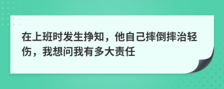 在上班时发生挣知，他自己摔倒摔治轻伤，我想问我有多大责任