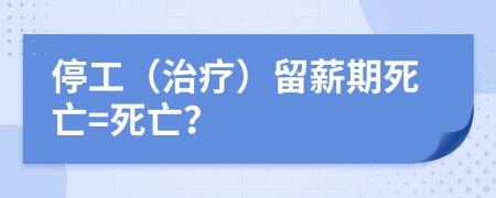 停工（治疗）留薪期死亡=死亡？