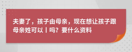 夫妻了，孩子由母亲，现在想让孩子跟母亲姓可以丨吗？要什么资料