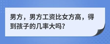 男方，男方工资比女方高，得到孩子的几率大吗？