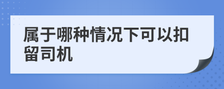 属于哪种情况下可以扣留司机