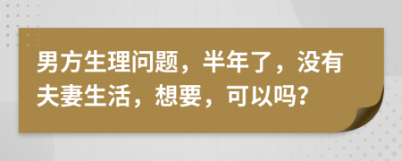 男方生理问题，半年了，没有夫妻生活，想要，可以吗？