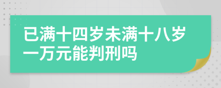 已满十四岁未满十八岁一万元能判刑吗