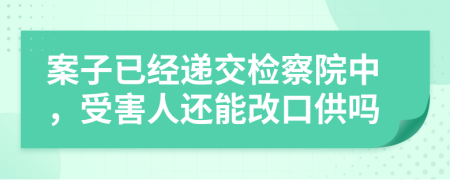 案子已经递交检察院中，受害人还能改口供吗