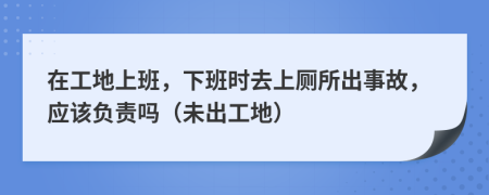 在工地上班，下班时去上厕所出事故，应该负责吗（未出工地）