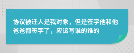 协议被迁人是我对象，但是签字他和他爸爸都签字了，应该写谁的谁的