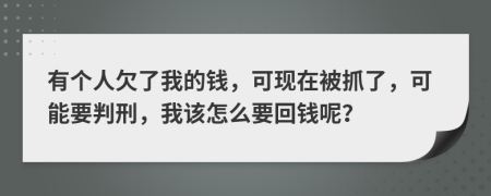 有个人欠了我的钱，可现在被抓了，可能要判刑，我该怎么要回钱呢？