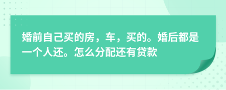 婚前自己买的房，车，买的。婚后都是一个人还。怎么分配还有贷款