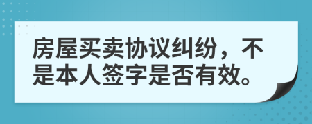 房屋买卖协议纠纷，不是本人签字是否有效。