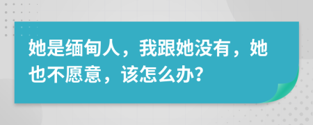 她是缅甸人，我跟她没有，她也不愿意，该怎么办？